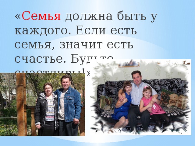 « Семья должна быть у каждого. Если есть семья, значит есть счастье. Будьте счастливы!» 
