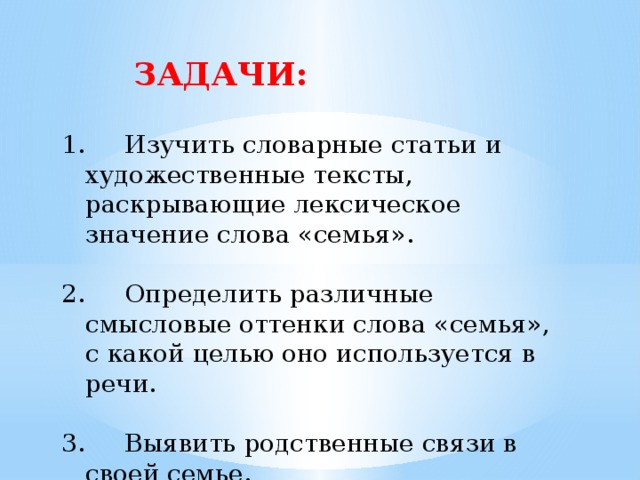 ЗАДАЧИ:            Изучить словарные статьи и художественные тексты, раскрывающие лексическое значение слова «семья».  Определить различные смысловые оттенки слова «семья», с какой целью оно используется в речи.  Выявить родственные связи в своей семье. 