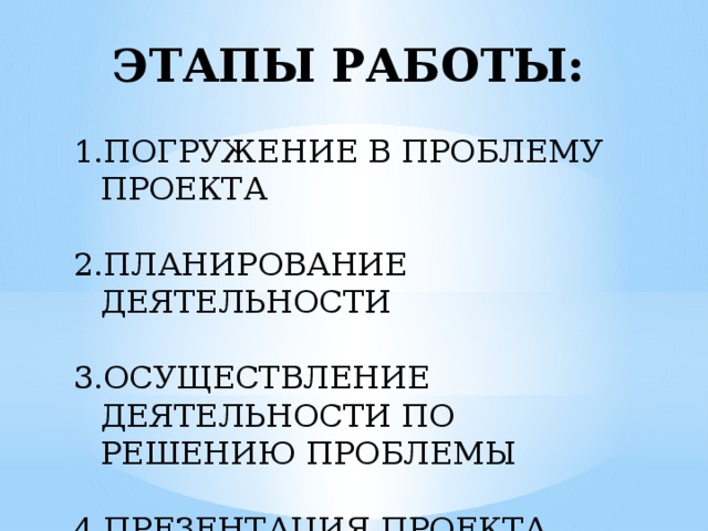 ЭТАПЫ РАБОТЫ: ПОГРУЖЕНИЕ В ПРОБЛЕМУ ПРОЕКТА ПЛАНИРОВАНИЕ ДЕЯТЕЛЬНОСТИ ОСУЩЕСТВЛЕНИЕ ДЕЯТЕЛЬНОСТИ ПО РЕШЕНИЮ ПРОБЛЕМЫ ПРЕЗЕНТАЦИЯ ПРОЕКТА 
