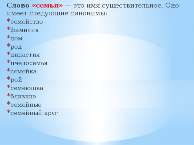 Слово «семья»  — это имя существительное. Оно имеет следующие синонимы: семейство фамилия дом род династия пчелосемья семейка рой семеюшка близкие семейные семейный круг 
