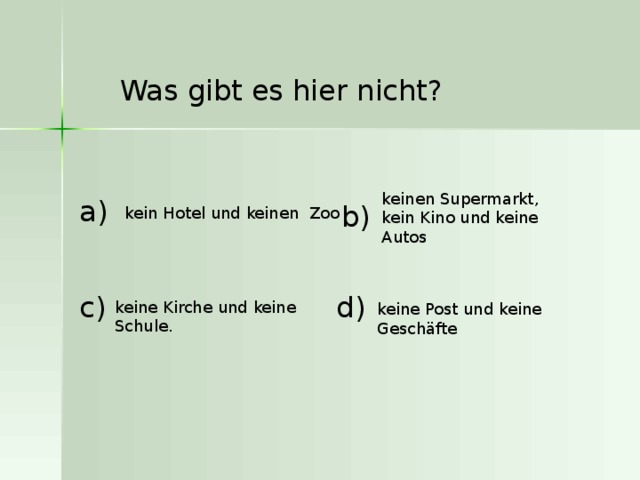 Was gibt es hier nicht?  keinen Supermarkt, kein Kino und keine Autos  a ) b ) kein Hotel und keinen Zoo c ) d ) keine Kirche und keine Schule. keine Post und keine Geschäfte 