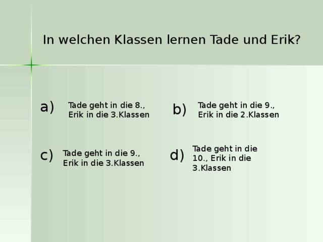 In welchen Klassen lernen Tade und Erik?  a ) Tade geht in die 8., Erik in die 3.Klassen  Tade geht in die 9., Erik in die 2.Klassen  b ) Tade geht in die 10., Erik in die 3.Klassen  d ) c ) Tade geht in die 9., Erik in die 3.Klassen  