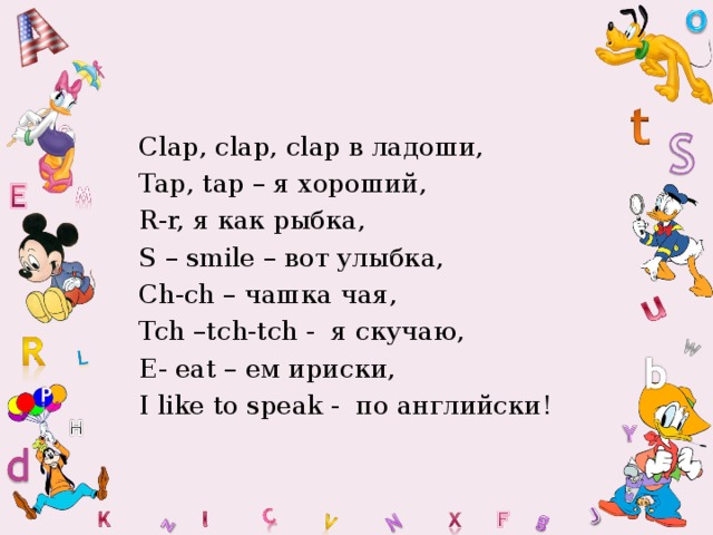 Clap, clap, clap в ладоши, Tap, tap – я хороший, R-r, я как рыбка, S – smile – вот улыбка, Ch-ch – чашка чая, Tch –tch-tch - я скучаю, E- eat – ем ириски, I like to speak - по английски!  
