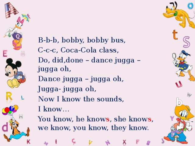 B-b-b, bobby, bobby bus, C-c-c, Coca-Cola class, Do, did,done – dance jugga – jugga oh, Dance jugga – jugga oh, Jugga- jugga oh, Now I know the sounds, I know… You know, he know s , she know s , we know, you know, they know.  