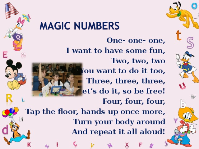  One- one- one,  I want to have some fun, Two, two, two You want to do it too, Three, three, three, Let’s do it, so be free! Four, four, four, Tap the floor, hands up once more, Turn your body around And repeat it all aloud!  