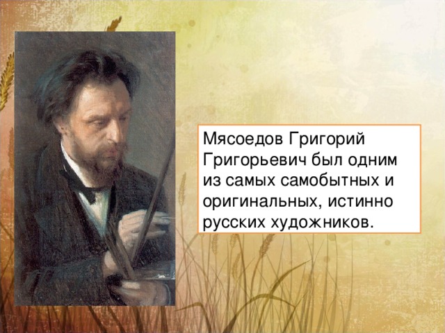 Мясоедов Григорий Григорьевич был одним из самых самобытных и оригинальных, истинно русских художников. 