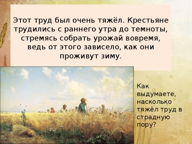 Этот труд был очень тяжёл. Крестьяне трудились с раннего утра до темноты, стремясь собрать урожай вовремя, ведь от этого зависело, как они проживут зиму. Как выдумаете, насколько тяжёл труд в страдную пору? 