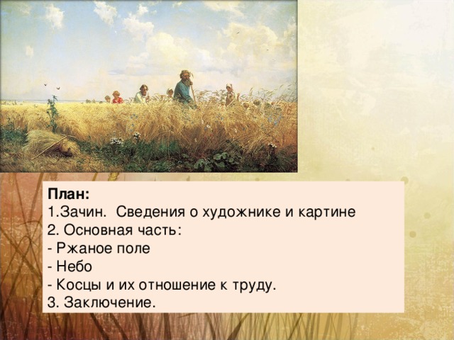План: 1.Зачин. Сведения о художнике и картине 2. Основная часть: - Ржаное поле - Небо - Косцы и их отношение к труду. 3. Заключение. 