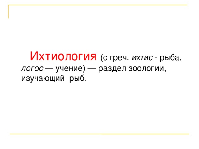  Ихтиология (с греч. ихтис - рыба, логос — учение) — раздел зоологии, изучающий рыб. 