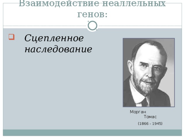 Взаимодействие неаллельных генов: Сцепленное наследование Морган Томас (1866 - 1945) 