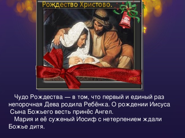 Чудо Рождества — в том, что первый и единый раз непорочная Дева родила Ребёнка. О рождении Иисуса Сына Божьего весть принёс Ангел. Мария и её суженый Иосиф с нетерпением ждали Божье дитя. 
