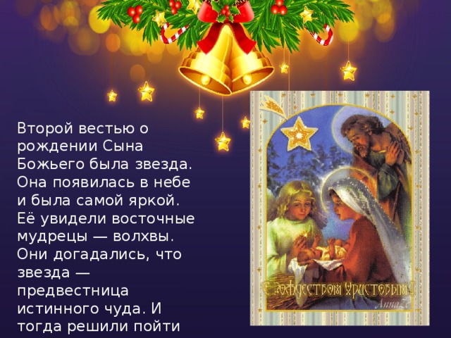 Второй вестью о рождении Сына Божьего была звезда. Она появилась в небе и была самой яркой. Её увидели восточные мудрецы — волхвы. Они догадались, что звезда — предвестница истинного чуда. И тогда решили пойти за ней. 