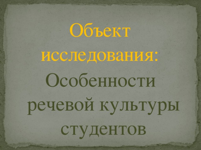 Объект исследования: Особенности речевой культуры студентов 