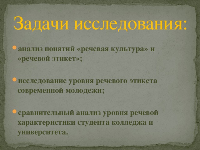 Задачи исследования: анализ понятий «речевая культура» и «речевой этикет»; исследование уровня речевого этикета современной молодежи;  сравнительный анализ уровня речевой характеристики студента колледжа и университета. 