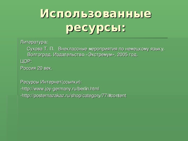 Литература:  Сухова Т. П. Внеклассные мероприятия по немецкому языку. Волгоград. Издательство «Экстремум», 2005 год. ЦОР: Россия 20 век. Ресурсы Интернет(ссылки): -http://www.joy-germany.ru/berlin.html -http://posternazakaz.ru/shop/category/77/#content 