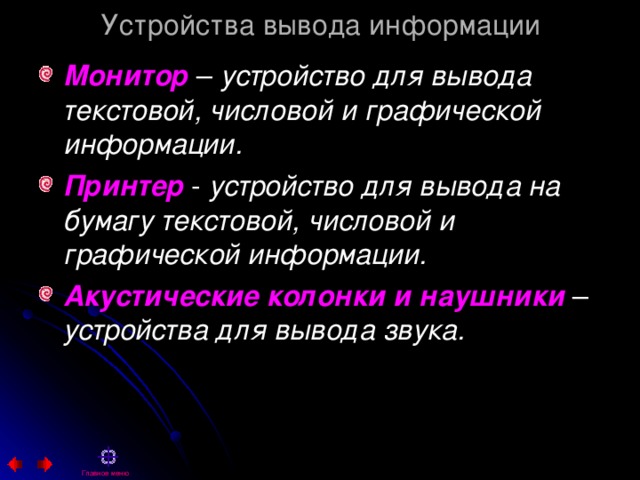 Устройства вывода информации Монитор  устройство для вывода текстовой, числовой и графической информации. Принтер устройство для вывода на бумагу текстовой, числовой и графической информации. Акустические колонки и наушники устройства для вывода звука.   Главное меню 