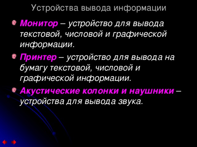 Устройства вывода информации Монитор  устройство для вывода текстовой, числовой и графической информации. Принтер устройство для вывода на бумагу текстовой, числовой и графической информации. Акустические колонки и наушники устройства для вывода звука.  
