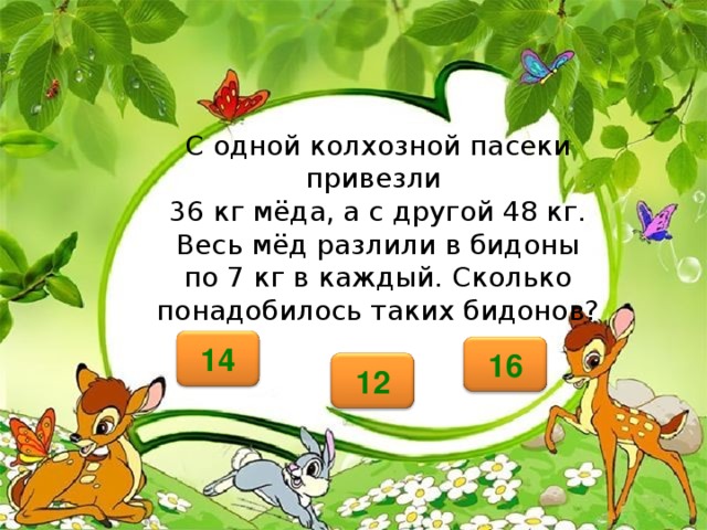   С одной колхозной пасеки привезли  36 кг мёда, а с другой 48 кг. Весь мёд разлили в бидоны по 7 кг в каждый. Сколько понадобилось таких бидонов? 14 16 12 