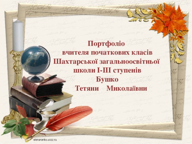   Портфоліо вчителя початкових класів Шахтарської загальноосвітньої школи І-ІІІ ступенів Бушко  Тетяни Миколаївни 