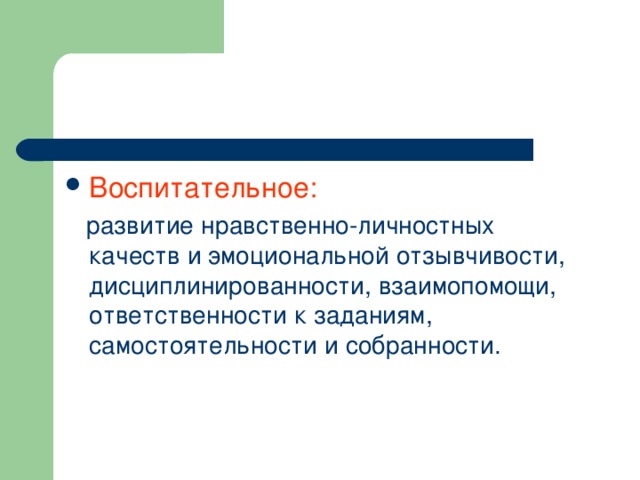 Воспитательное:  развитие нравственно-личностных качеств и эмоциональной отзывчивости, дисциплинированности, взаимопомощи, ответственности к заданиям, самостоятельности и собранности. 