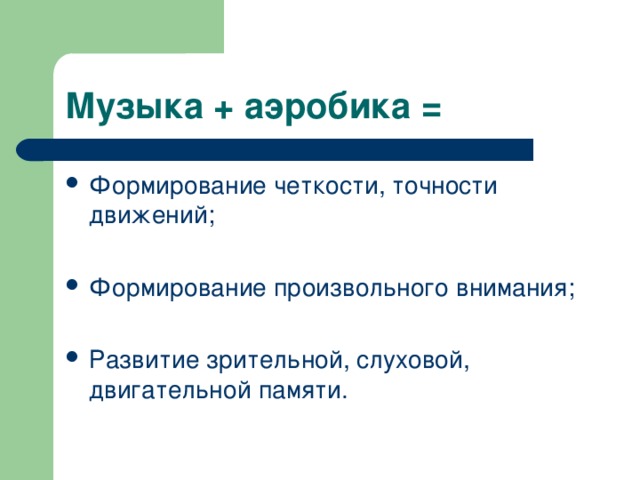 Музыка + аэробика = Формирование четкости, точности движений; Формирование произвольного внимания; Развитие зрительной, слуховой, двигательной памяти. 