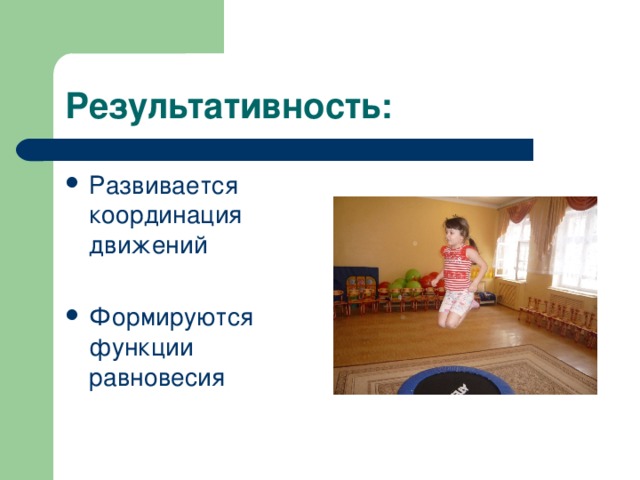 Результативность: Развивается координация движений Формируются функции равновесия 