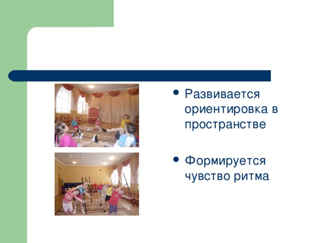 Развивается ориентировка в пространстве  Формируется чувство ритма 
