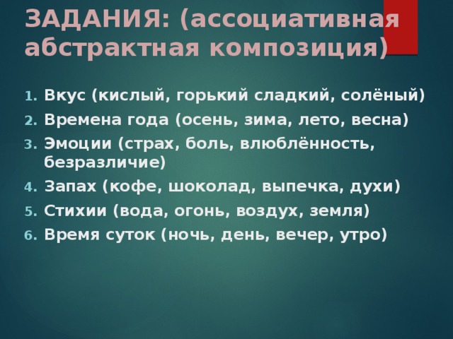 ЗАДАНИЯ: (ассоциативная абстрактная композиция)  Вкус (кислый, горький сладкий, солёный) Времена года (осень, зима, лето, весна) Эмоции (страх, боль, влюблённость, безразличие) Запах (кофе, шоколад, выпечка, духи) Стихии (вода, огонь, воздух, земля) Время суток (ночь, день, вечер, утро)  