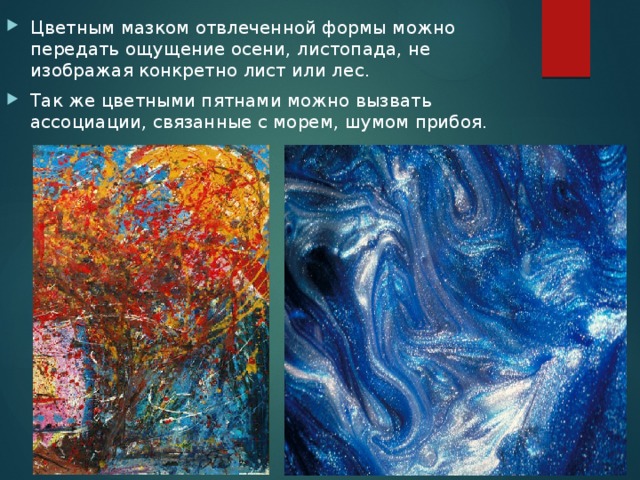 Цветным мазком отвлеченной формы можно передать ощущение осени, листопада, не изображая конкретно лист или лес. Так же цветными пятнами можно вызвать ассоциации, связанные с морем, шумом прибоя. 