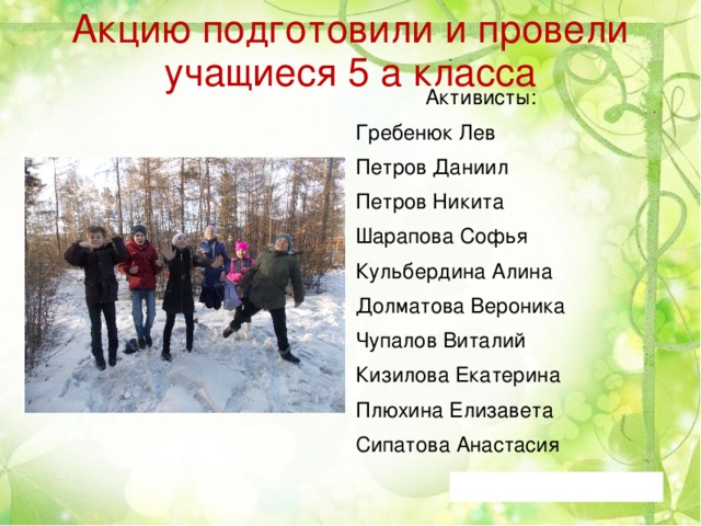 Акцию подготовили и провели учащиеся 5 а класса  Активисты: Гребенюк Лев Петров Даниил Петров Никита Шарапова Софья Кульбердина Алина Долматова Вероника Чупалов Виталий Кизилова Екатерина Плюхина Елизавета Сипатова Анастасия 