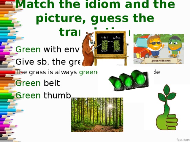 Match the idiom and the picture, guess the translation Green with envy Give sb. the green light The grass is always green er on the other side Green belt Green thumb 