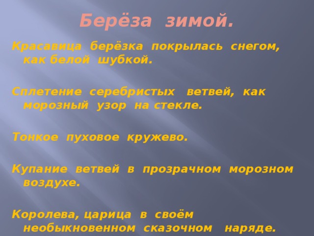 Берёза зимой. Красавица берёзка покрылась снегом, как белой шубкой.  Сплетение серебристых ветвей, как морозный узор на стекле.  Тонкое пуховое кружево.  Купание ветвей в прозрачном морозном воздухе.  Королева, царица в своём необыкновенном сказочном наряде. 