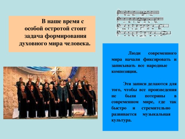    В наше время с особой остротой стоит задача формирования духовного мира человека.      Люди современного мира начали фиксировать и записывать все народные композиции.     Эти записи делаются для того, чтобы все произведения не были потеряны в современном мире, где так быстро и стремительно развивается музыкальная культура.  