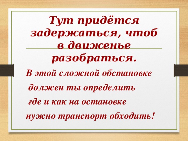  Тут придётся задержаться, чтоб в движенье разобраться.  В этой сложной обстановке  должен ты определить  где и как на остановке нужно транспорт обходить! 