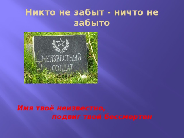 Никто не забыт - ничто не забыто Имя твоё неизвестно,  подвиг твой бессмертен 