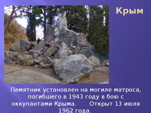 Крым Памятник установлен на могиле матроса, погибшего в 1943 году в бою с оккупантами Крыма. Открыт 13 июля 1962 года. 