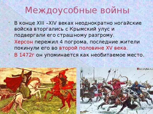 Междоусобные войны В конце XIII –XIV веках неоднократно ногайские войска вторгались с Крымский улус и подвергали его страшному разгрому. Херсон пережил 4 погрома, последние жители покинули его во второй половине XV века. В 1472г он упоминается как необитаемое место. 