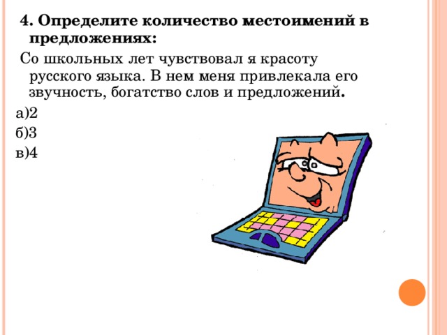  4. Определите количество местоимений в предложениях:  Со школьных лет чувствовал я красоту русского языка. В нем меня привлекала его звучность, богатство слов и предложений . а)2 б)3 в)4 