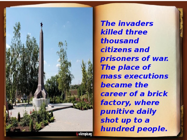 The invaders killed three thousand citizens and prisoners of war. The place of mass executions became the career of a brick factory, where punitive daily shot up to a hundred people.  