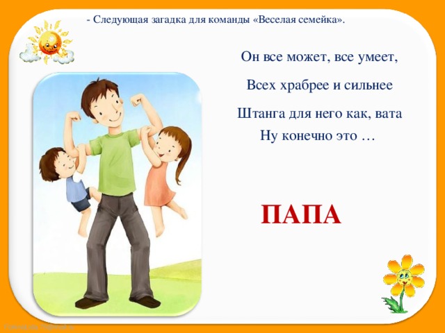 - Следующая загадка для команды «Веселая семейка». Он все может, все умеет, Всех храбрее и сильнее Штанга для него как, вата Ну конечно это … ПАПА 
