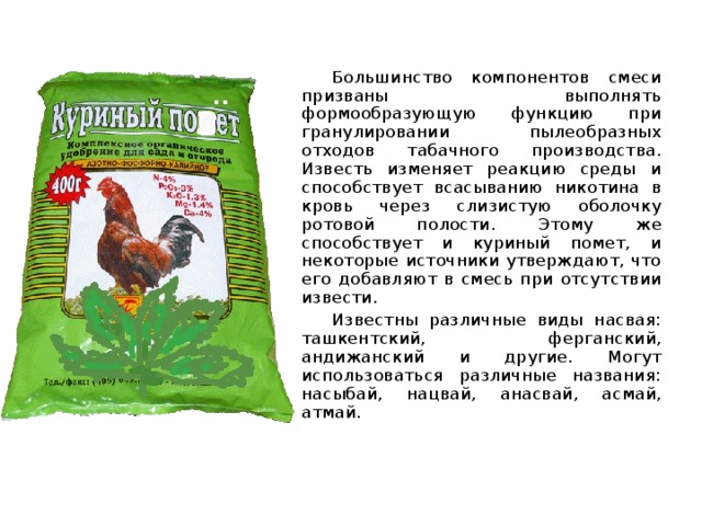 Большинство компонентов смеси призваны выполнять формообразующую функцию при гранулировании пылеобразных отходов табачного производства. Известь изменяет реакцию среды и способствует всасыванию никотина в кровь через слизистую оболочку ротовой полости. Этому же способствует и куриный помет, и некоторые источники утверждают, что его добавляют в смесь при отсутствии извести. Известны различные виды насвая: ташкентский, ферганский, андижанский и другие. Могут использоваться различные названия: насыбай, нацвай, анасвай, асмай, атмай. 