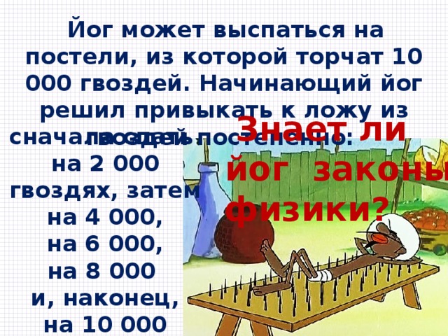  Йог может выспаться на постели, из которой торчат 10 000 гвоздей. Начинающий йог решил привыкать к ложу из гвоздей постепенно:  Знает ли йог законы физики? сначала спать на 2 000 гвоздях, затем на 4 000,  на 6 000, на 8 000 и, наконец, на 10 000 гвоздях! 