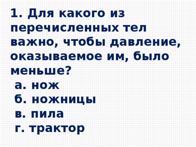 1. Для какого из перечисленных тел важно, чтобы давление, оказываемое им, было меньше?  a. нож  б. ножницы  в. пила  г. трактор 