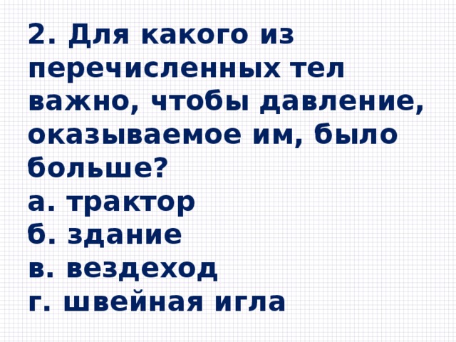 2. Для какого из перечисленных тел важно, чтобы давление, оказываемое им, было больше? a. трактор б. здание в. вездеход г. швейная игла 
