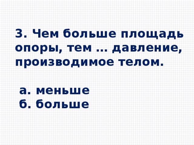 3. Чем больше площадь опоры, тем … давление, производимое телом.   а. меньше  б. больше  