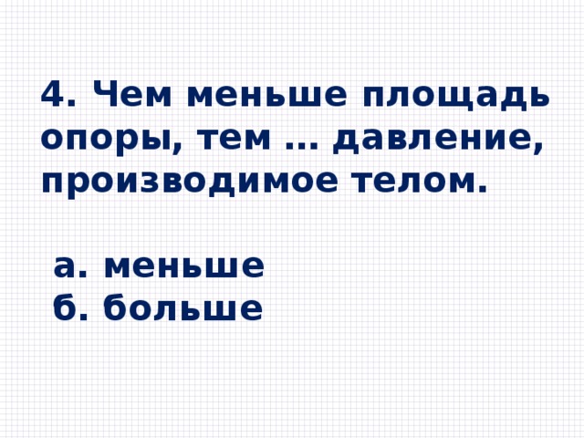 4. Чем меньше площадь опоры, тем … давление, производимое телом.   а. меньше  б. больше 