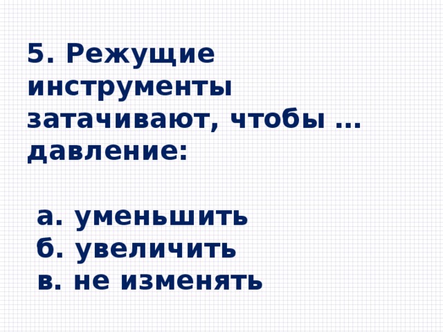 5. Режущие инструменты затачивают, чтобы … давление:   а. уменьшить  б. увеличить  в. не изменять 