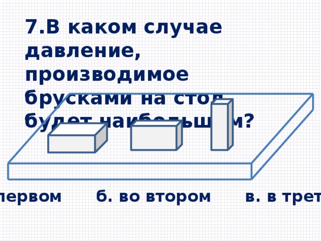 7.В каком случае давление, производимое брусками на стол, будет наибольшим? а. в первом б. во втором в. в третьем 