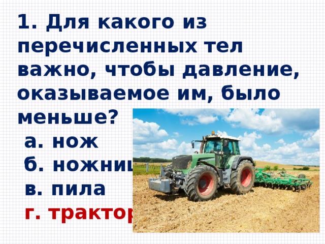 1. Для какого из перечисленных тел важно, чтобы давление, оказываемое им, было меньше?  a. нож  б. ножницы  в. пила  г. трактор 