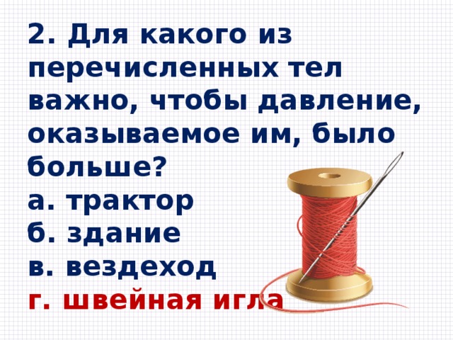 2. Для какого из перечисленных тел важно, чтобы давление, оказываемое им, было больше? a. трактор б. здание в. вездеход г. швейная игла 